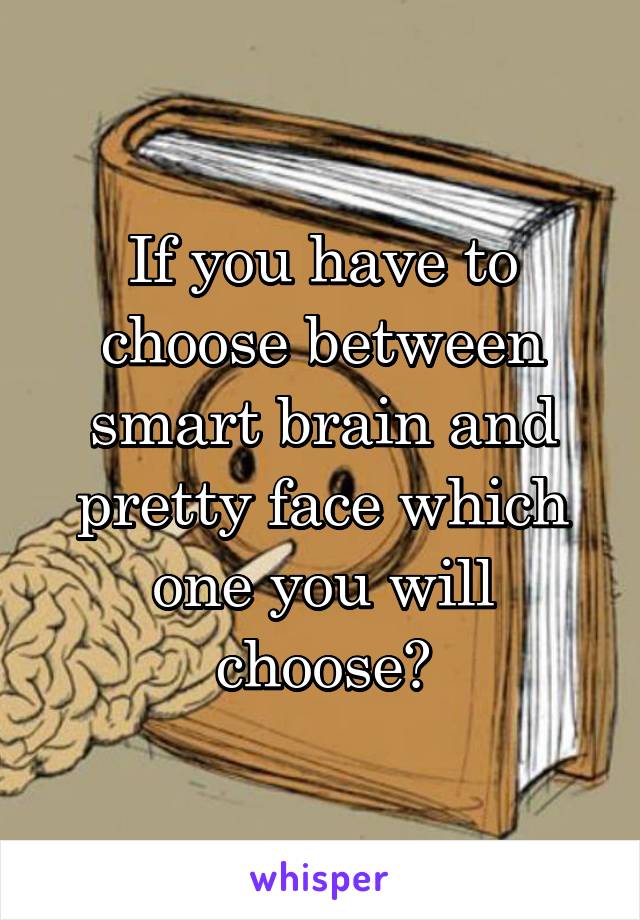 If you have to choose between smart brain and pretty face which one you will choose?