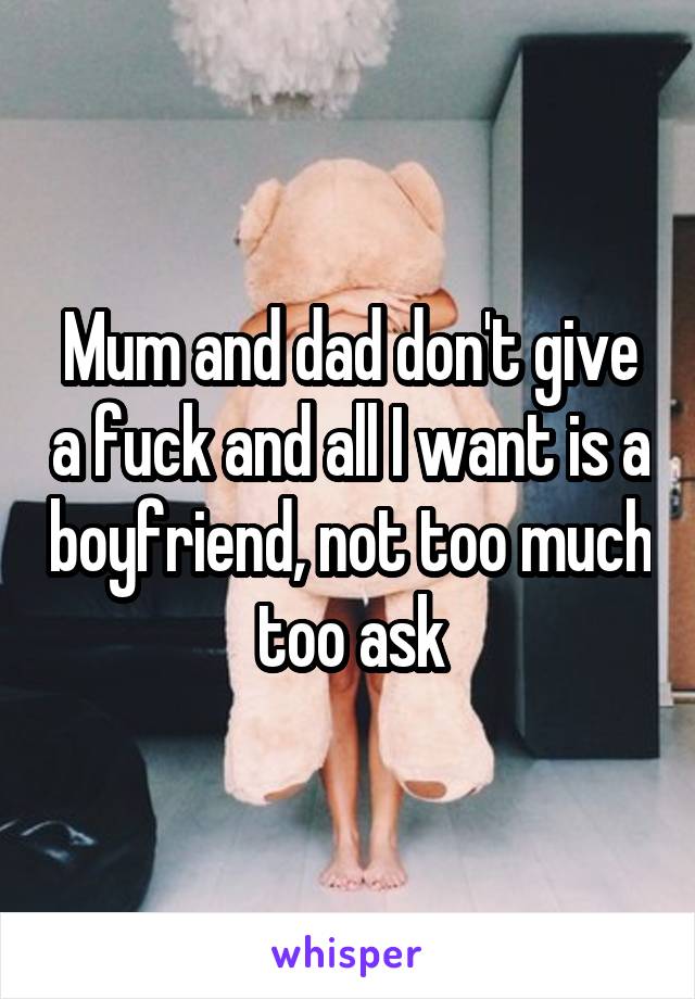 Mum and dad don't give a fuck and all I want is a boyfriend, not too much too ask