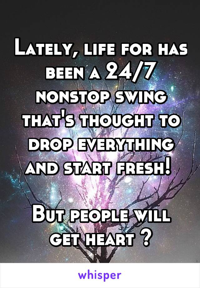 Lately, life for has been a 24/7 nonstop swing that's thought to drop everything and start fresh! 

But people will get heart 😓