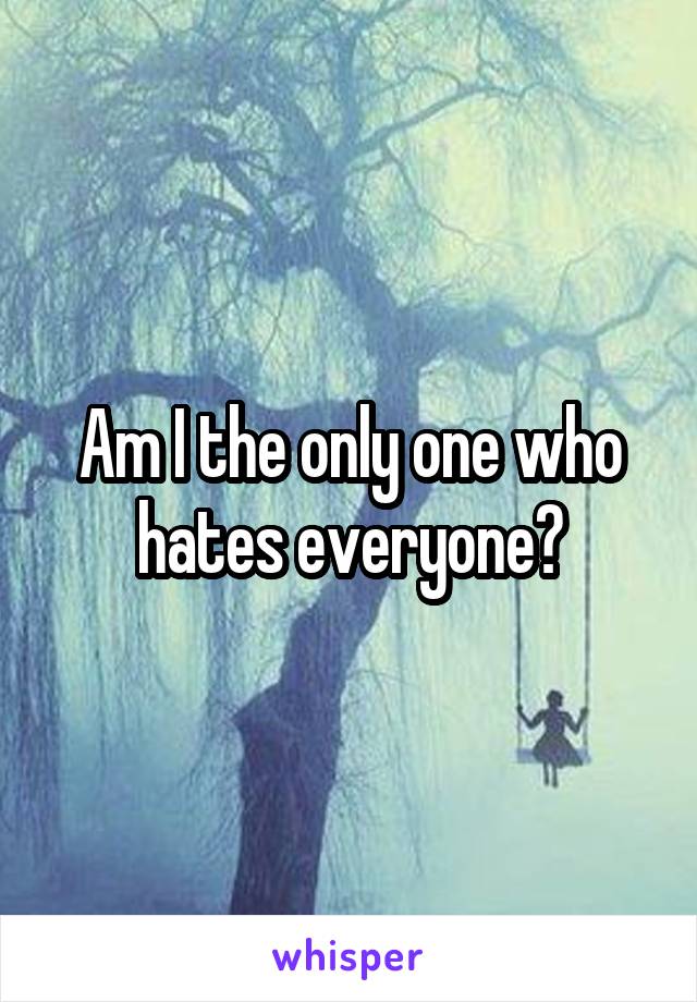 Am I the only one who hates everyone?