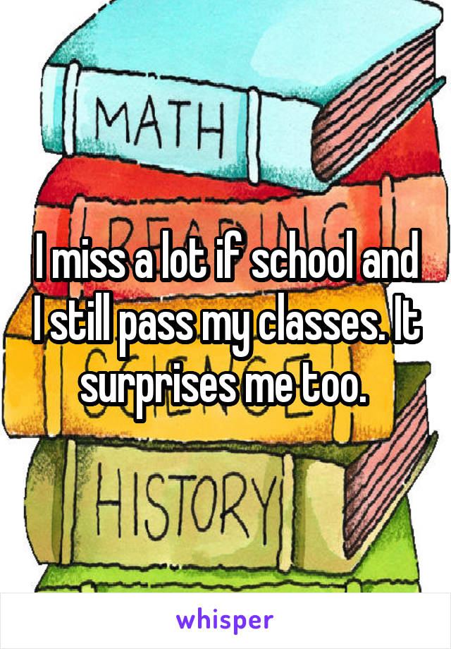 I miss a lot if school and I still pass my classes. It surprises me too. 