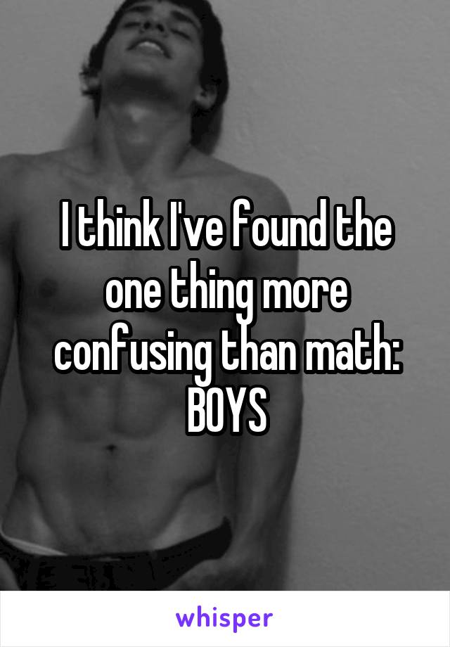 I think I've found the one thing more confusing than math: BOYS