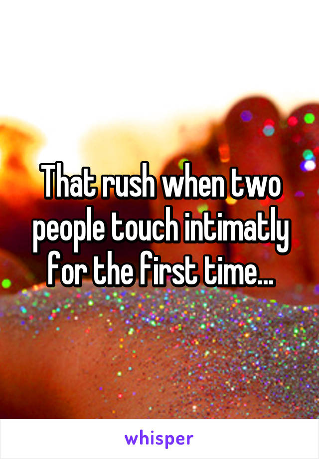 That rush when two people touch intimatly for the first time...