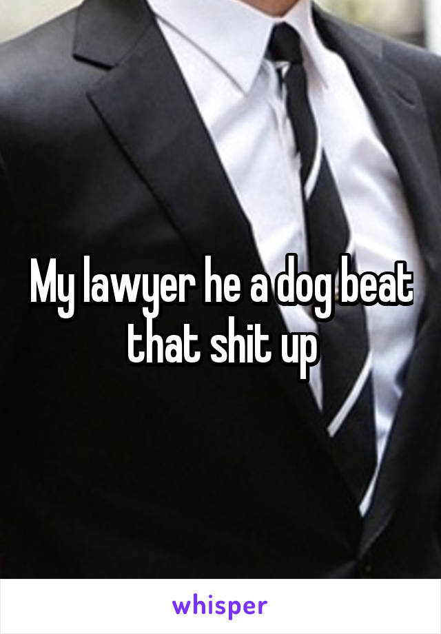 My lawyer he a dog beat that shit up