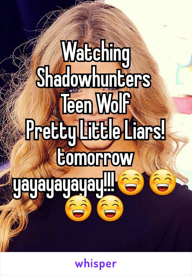 Watching Shadowhunters 
Teen Wolf
Pretty Little Liars!tomorrow yayayayayay!!!😁😁😁😁 