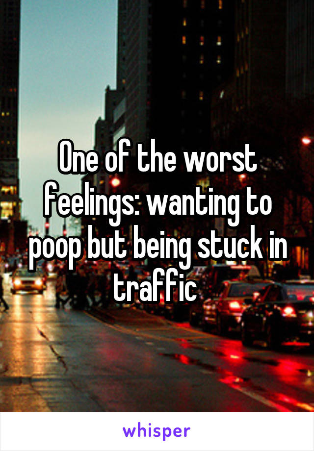 One of the worst feelings: wanting to poop but being stuck in traffic 