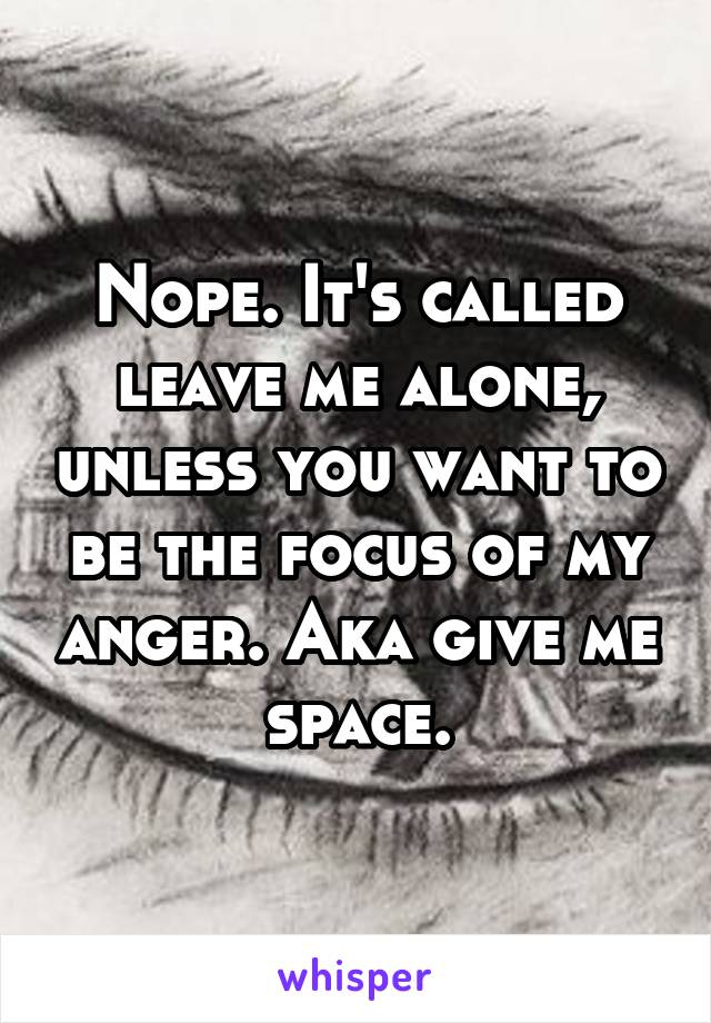 Nope. It's called leave me alone, unless you want to be the focus of my anger. Aka give me space.