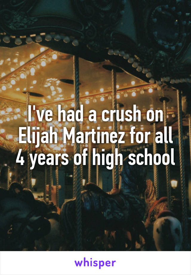 I've had a crush on Elijah Martinez for all 4 years of high school