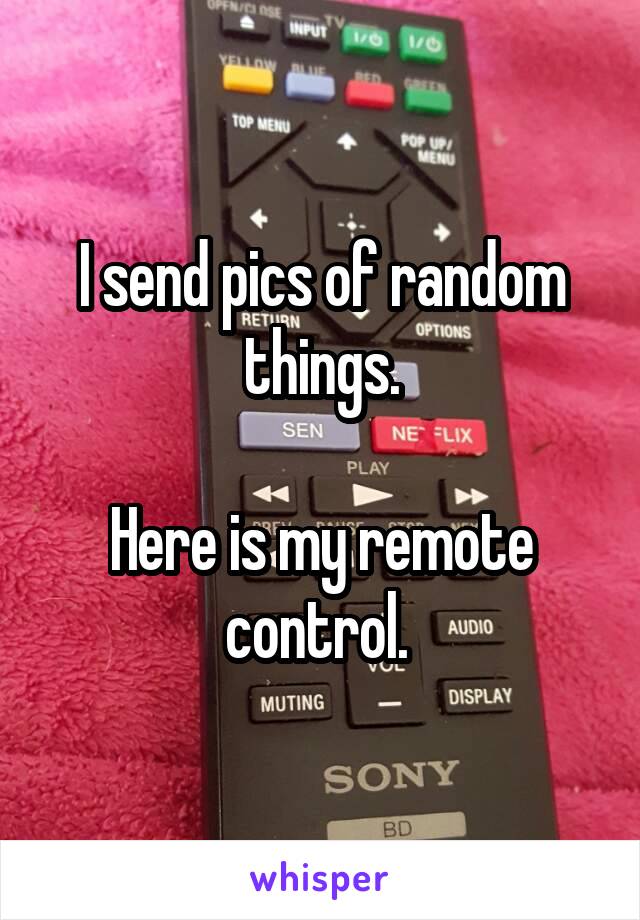 I send pics of random things.

Here is my remote control. 