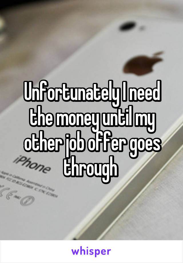 Unfortunately I need the money until my other job offer goes through 