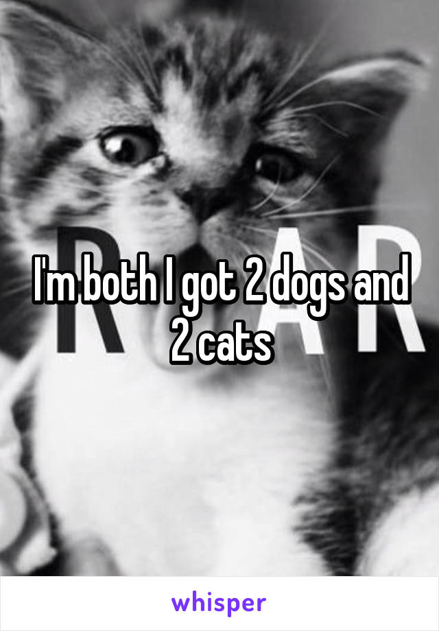 I'm both I got 2 dogs and 2 cats