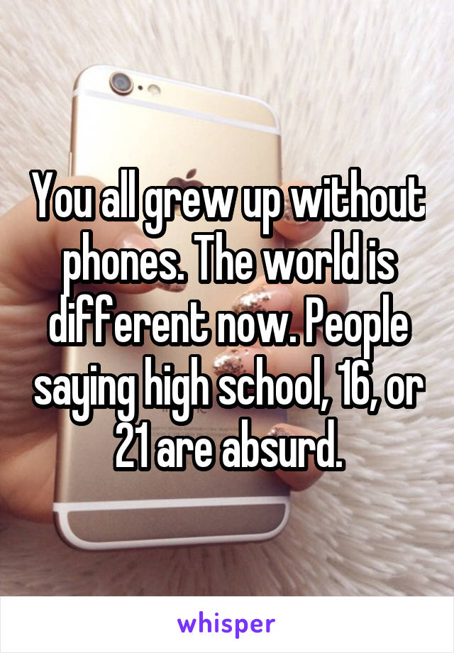 You all grew up without phones. The world is different now. People saying high school, 16, or 21 are absurd.