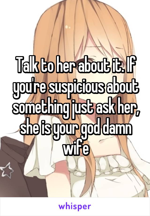 Talk to her about it. If you're suspicious about something just ask her, she is your god damn wife