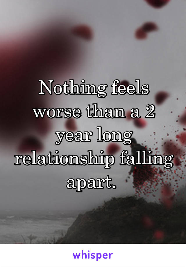 Nothing feels worse than a 2 year long relationship falling apart. 