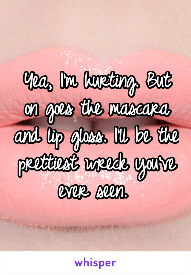 Yea, I'm hurting. But on goes the mascara and lip gloss. I'll be the prettiest wreck you've ever seen. 