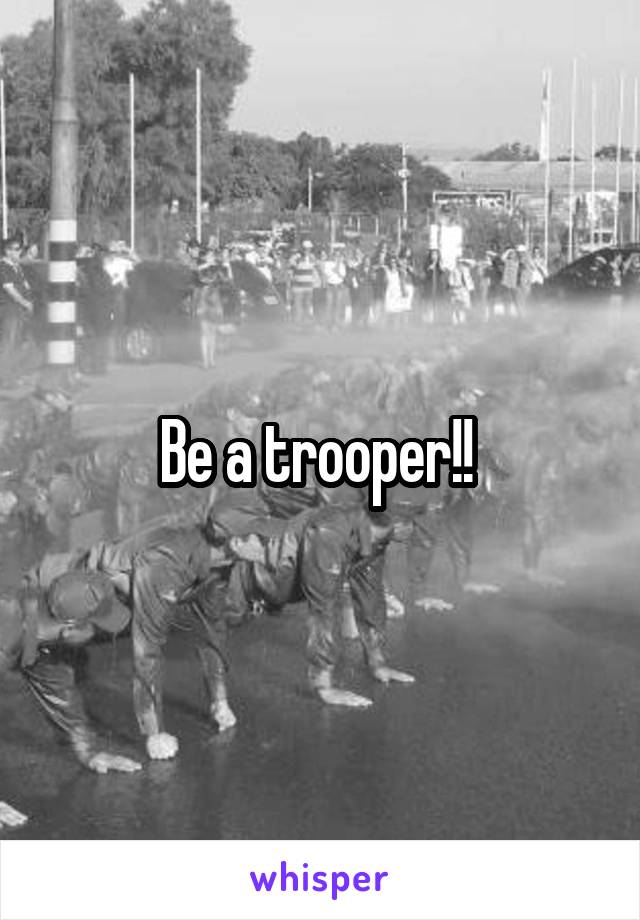 Be a trooper!! 