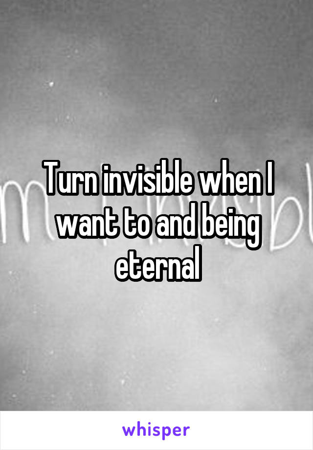 Turn invisible when I want to and being eternal