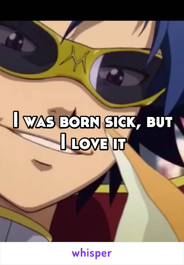 I was born sick, but I love it