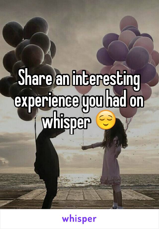 Share an interesting experience you had on whisper 😌