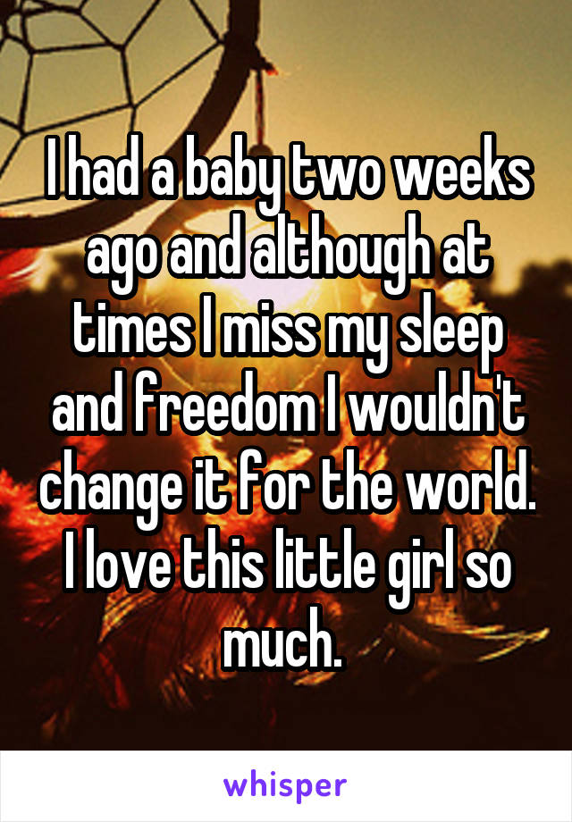 I had a baby two weeks ago and although at times I miss my sleep and freedom I wouldn't change it for the world. I love this little girl so much. 