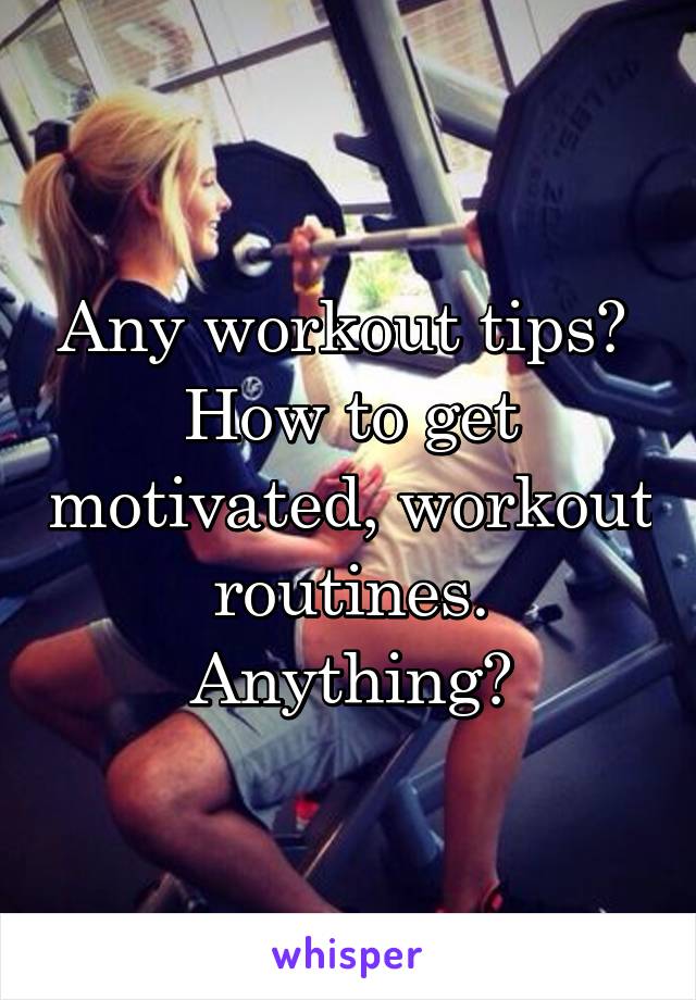 Any workout tips? 
How to get motivated, workout routines. Anything?