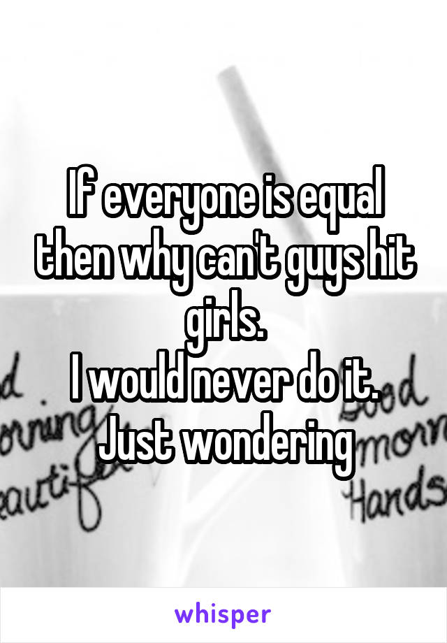 If everyone is equal then why can't guys hit girls.
I would never do it. Just wondering