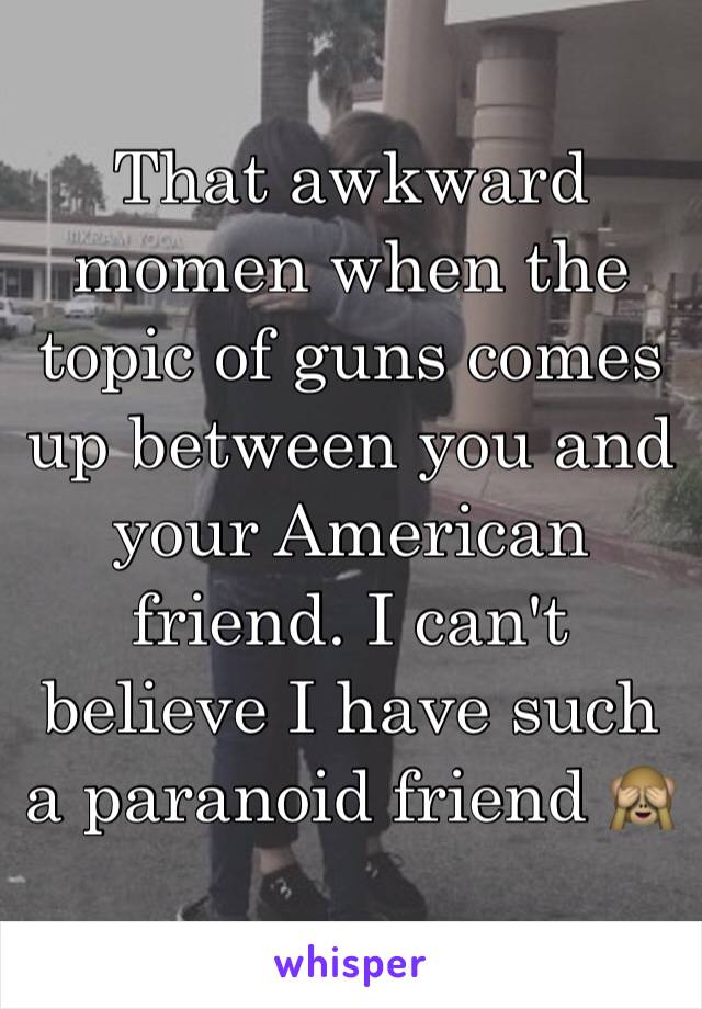 That awkward momen when the topic of guns comes up between you and your American friend. I can't believe I have such a paranoid friend 🙈