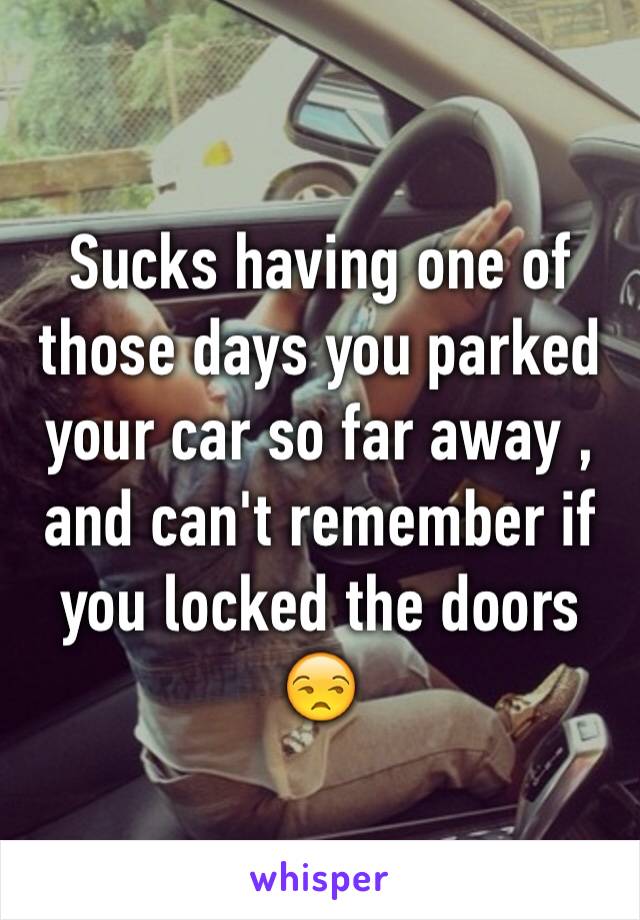 Sucks having one of those days you parked your car so far away , and can't remember if you locked the doors 😒