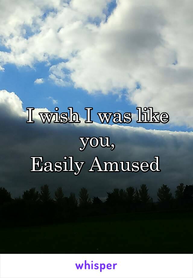 I wish I was like you,
Easily Amused 