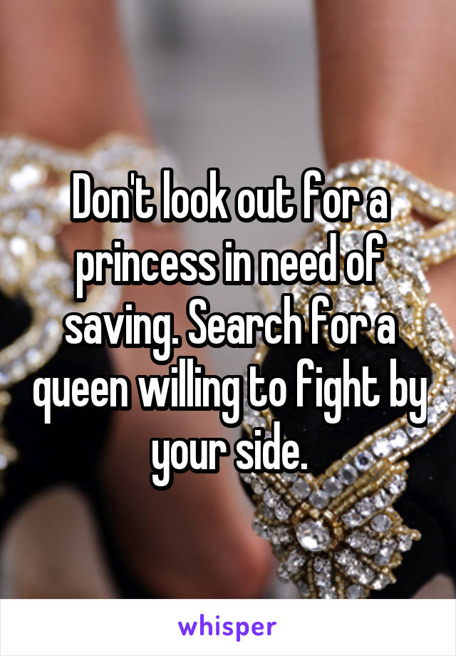 Don't look out for a princess in need of saving. Search for a queen willing to fight by your side.