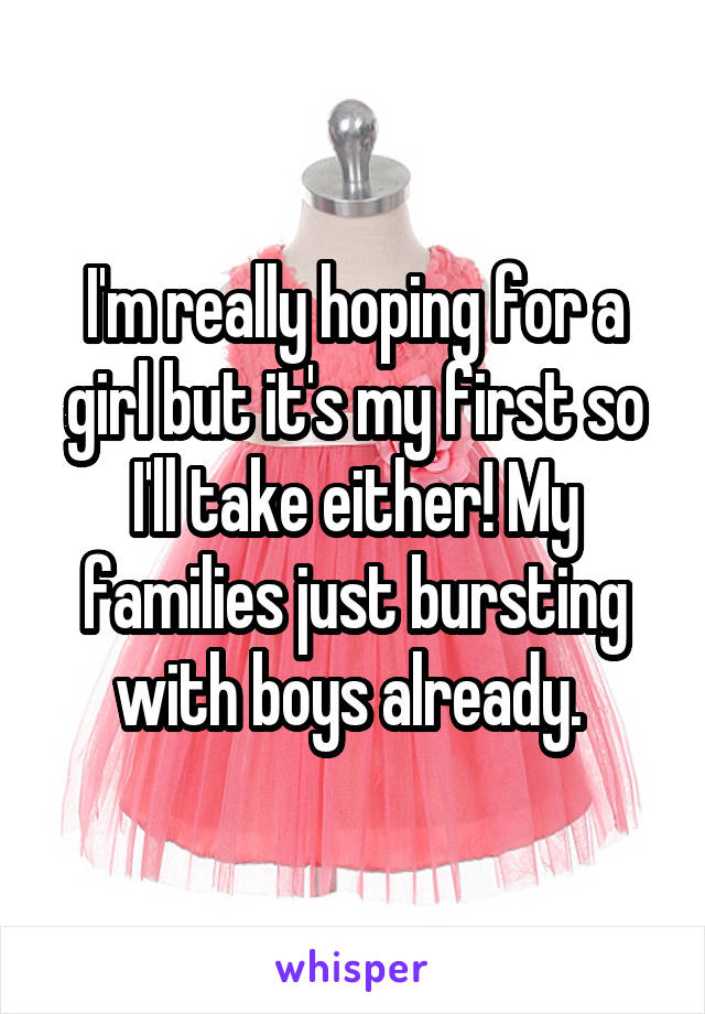 I'm really hoping for a girl but it's my first so I'll take either! My families just bursting with boys already. 