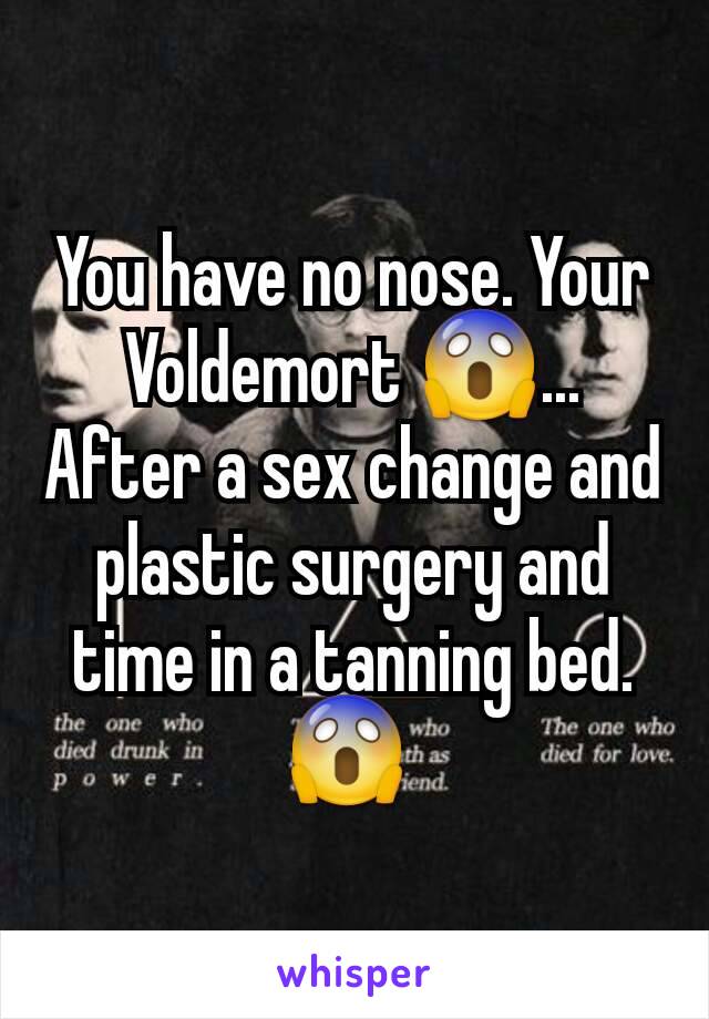 You have no nose. Your Voldemort 😱... After a sex change and plastic surgery and time in a tanning bed. 😱 