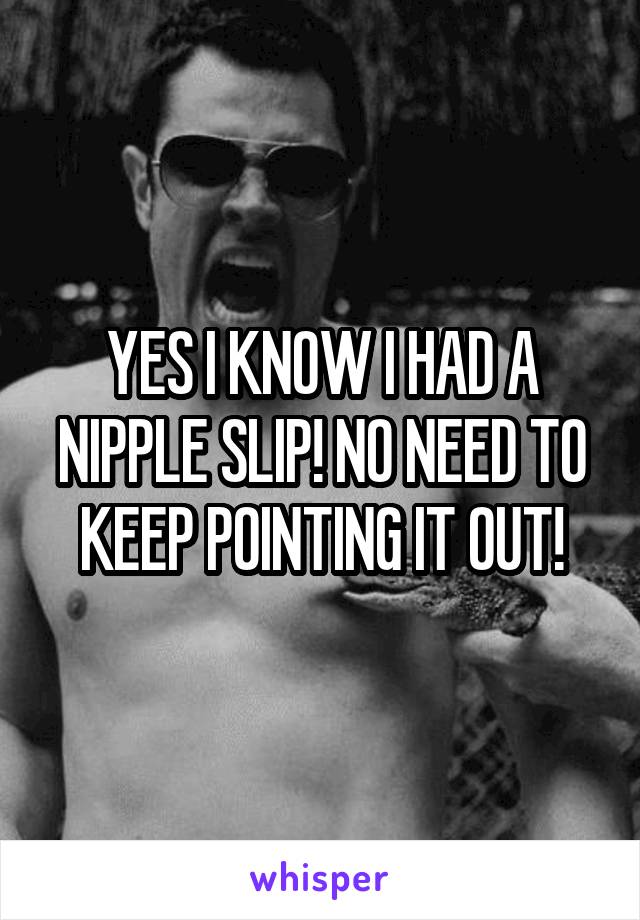 YES I KNOW I HAD A NIPPLE SLIP! NO NEED TO KEEP POINTING IT OUT!