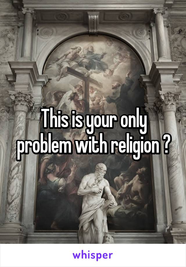 This is your only problem with religion ?