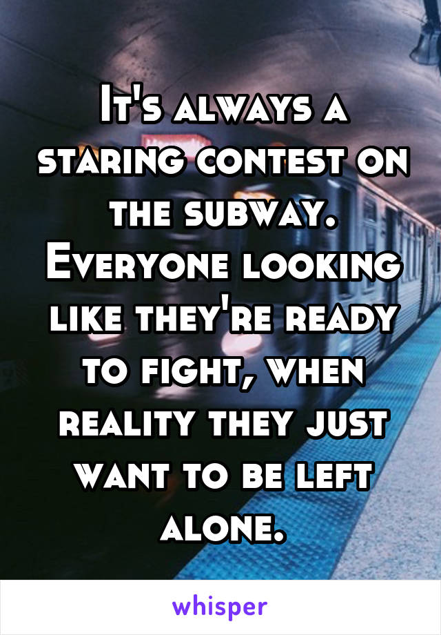 It's always a staring contest on the subway. Everyone looking like they're ready to fight, when reality they just want to be left alone.