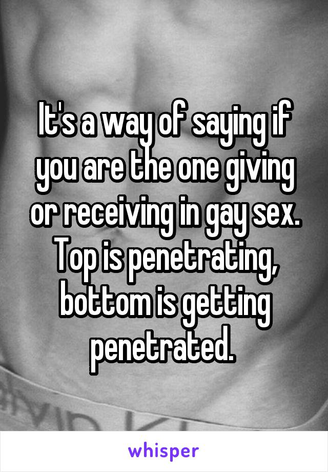 It's a way of saying if you are the one giving or receiving in gay sex. Top is penetrating, bottom is getting penetrated. 