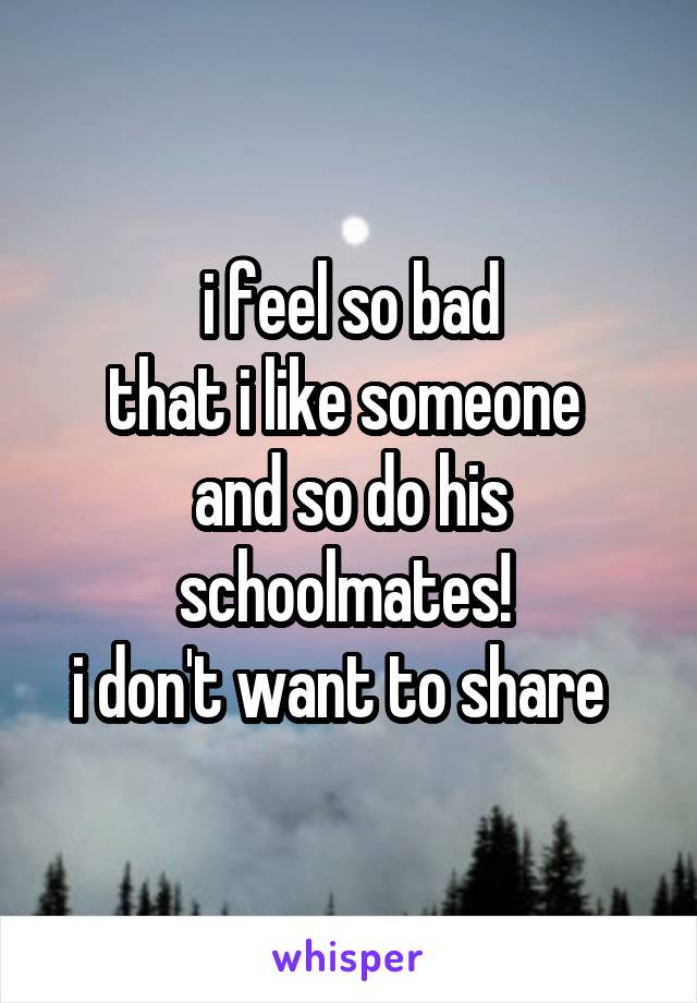 i feel so bad
that i like someone 
and so do his schoolmates! 
i don't want to share  