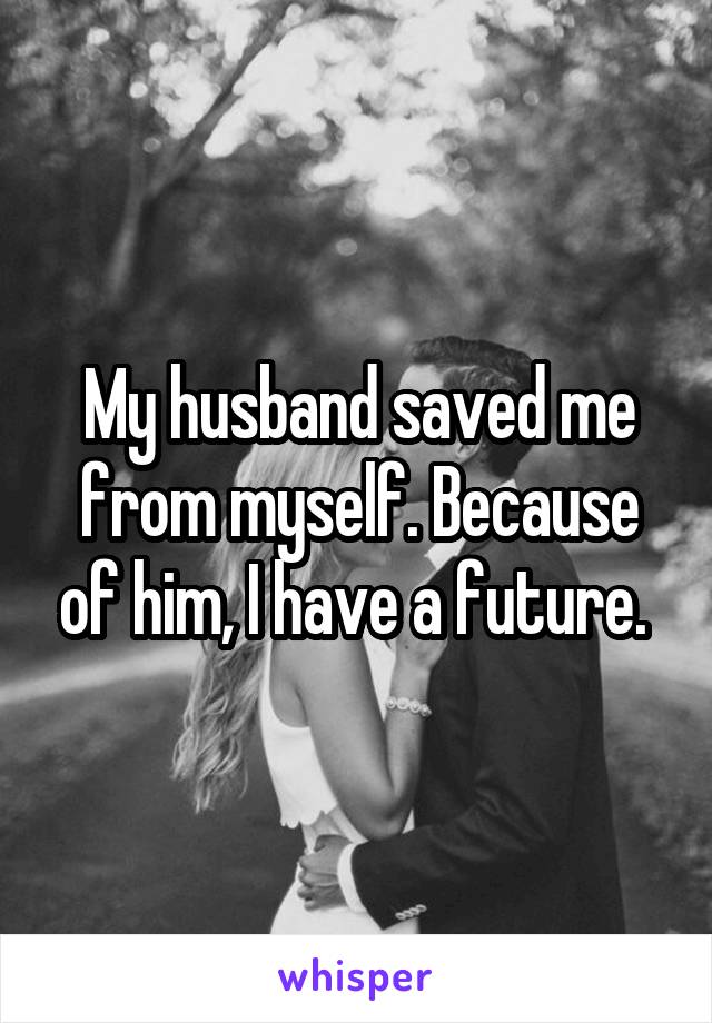 My husband saved me from myself. Because of him, I have a future. 