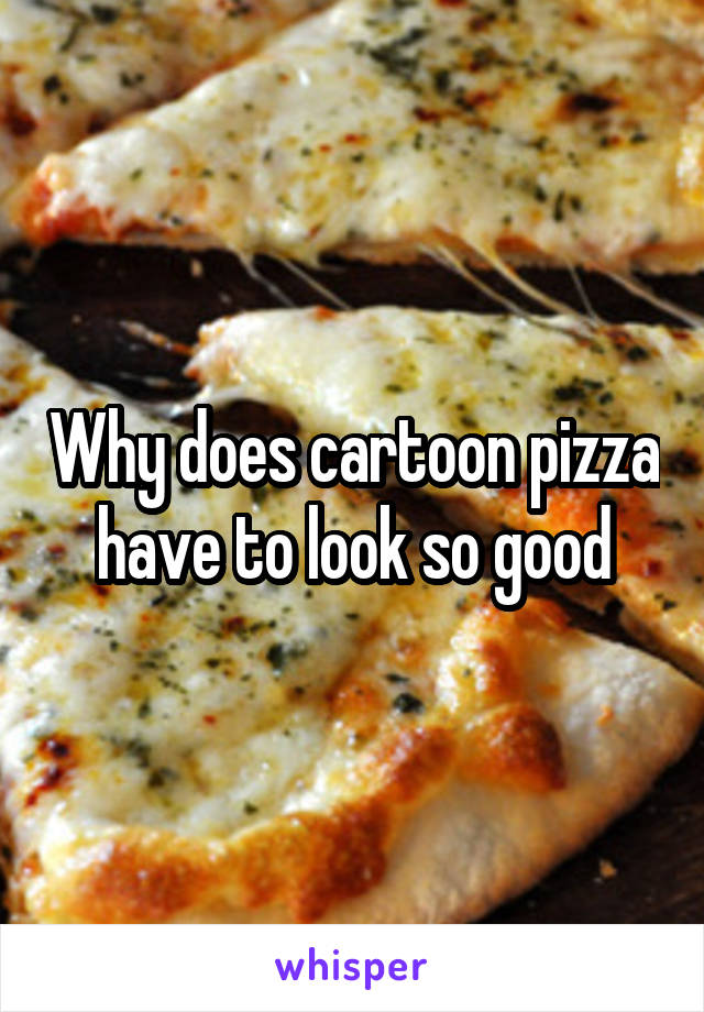 Why does cartoon pizza have to look so good