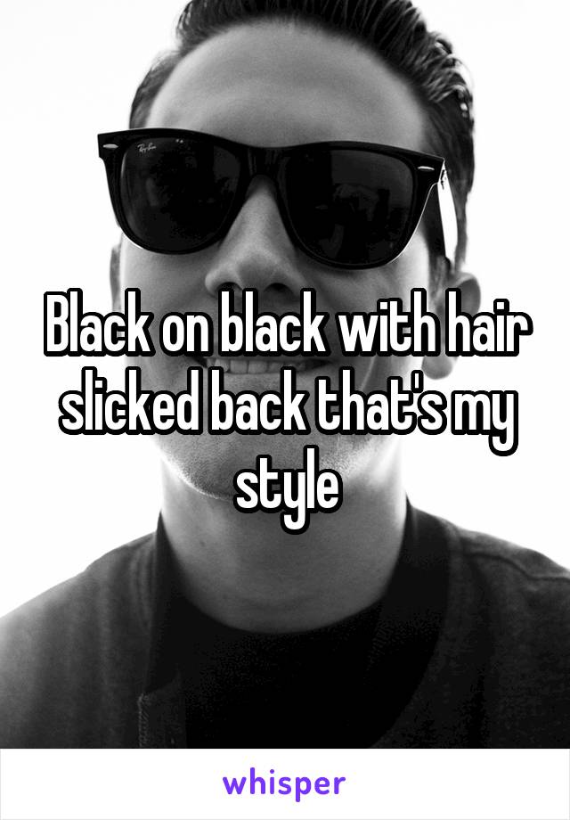 Black on black with hair slicked back that's my style