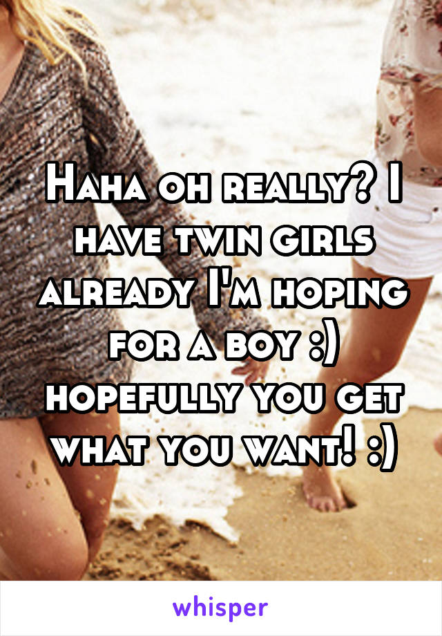 Haha oh really? I have twin girls already I'm hoping for a boy :) hopefully you get what you want! :)