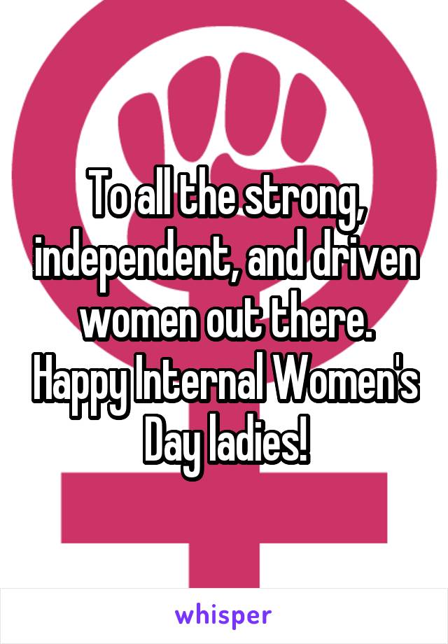 To all the strong, independent, and driven women out there. Happy Internal Women's Day ladies!