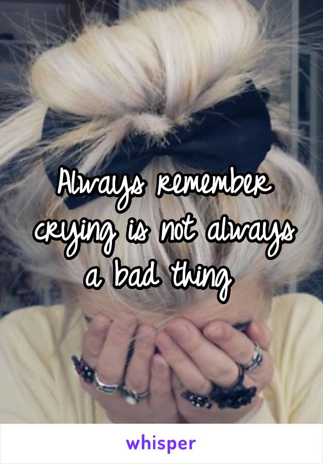 Always remember crying is not always a bad thing 