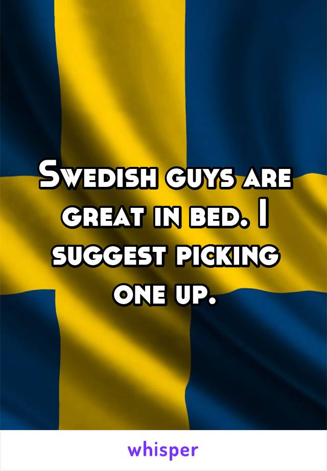 Swedish guys are great in bed. I suggest picking one up.