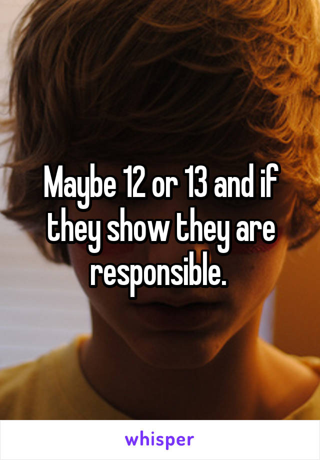 Maybe 12 or 13 and if they show they are responsible. 