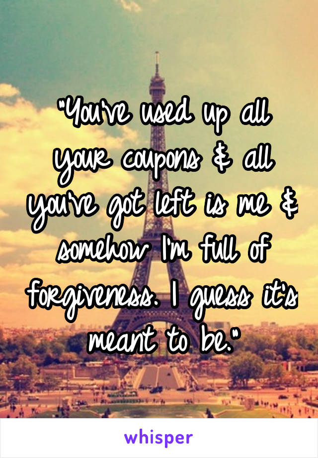 "You've used up all your coupons & all you've got left is me & somehow I'm full of forgiveness. I guess it's meant to be."