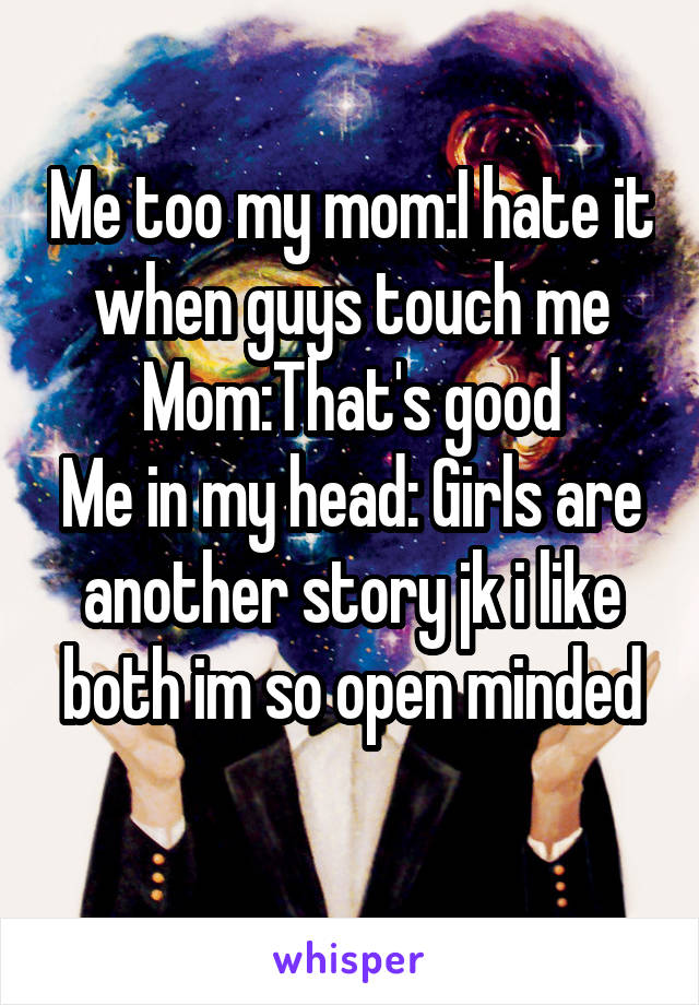 Me too my mom:I hate it when guys touch me
Mom:That's good
Me in my head: Girls are another story jk i like both im so open minded
