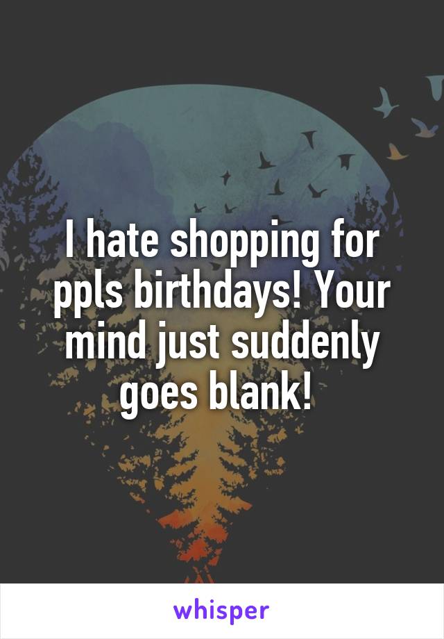 I hate shopping for ppls birthdays! Your mind just suddenly goes blank! 