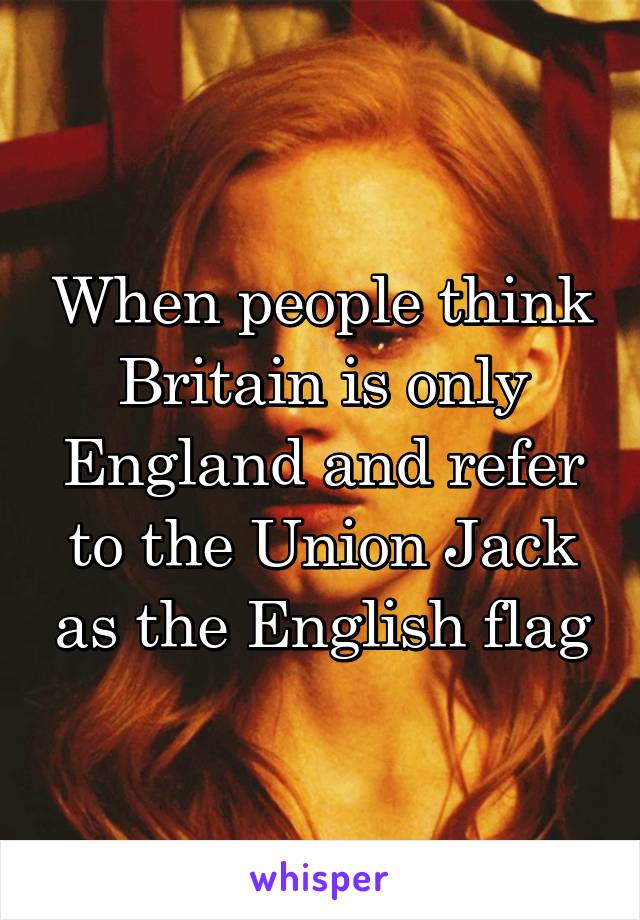 When people think Britain is only England and refer to the Union Jack as the English flag