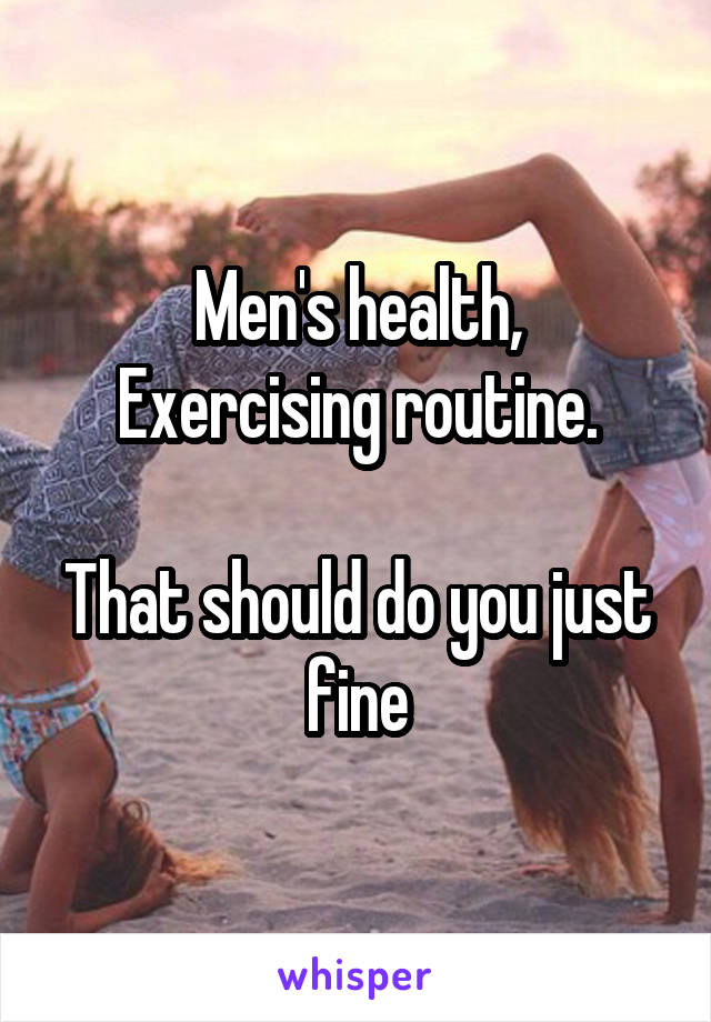 Men's health,
Exercising routine.

That should do you just fine